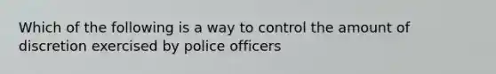 Which of the following is a way to control the amount of discretion exercised by police officers