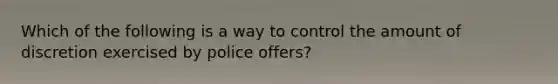 Which of the following is a way to control the amount of discretion exercised by police offers?