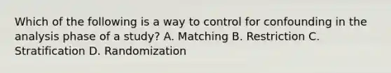 Which of the following is a way to control for confounding in the analysis phase of a study? A. Matching B. Restriction C. Stratification D. Randomization