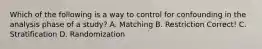 Which of the following is a way to control for confounding in the analysis phase of a study? A. Matching B. Restriction Correct! C. Stratification D. Randomization