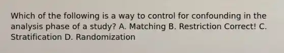 Which of the following is a way to control for confounding in the analysis phase of a study? A. Matching B. Restriction Correct! C. Stratification D. Randomization