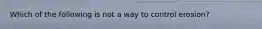 Which of the following is not a way to control erosion?