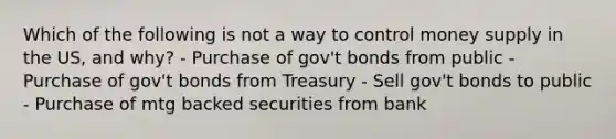 Which of the following is not a way to control money supply in the US, and why? - Purchase of gov't bonds from public - Purchase of gov't bonds from Treasury - Sell gov't bonds to public - Purchase of mtg backed securities from bank