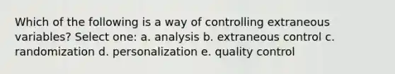 Which of the following is a way of controlling extraneous variables? Select one: a. analysis b. extraneous control c. randomization d. personalization e. quality control