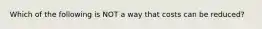 Which of the following is NOT a way that costs can be reduced?