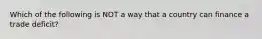 Which of the following is NOT a way that a country can finance a trade deficit?