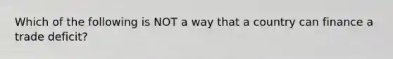 Which of the following is NOT a way that a country can finance a trade deficit?