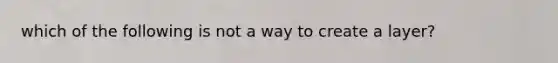 which of the following is not a way to create a layer?