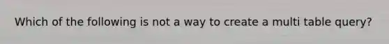 Which of the following is not a way to create a multi table query?