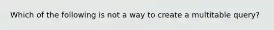 Which of the following is not a way to create a multitable query?