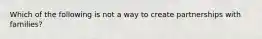 Which of the following is not a way to create partnerships with families?