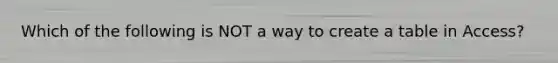 Which of the following is NOT a way to create a table in Access?