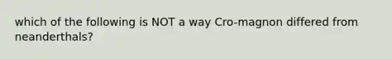 which of the following is NOT a way Cro-magnon differed from neanderthals?