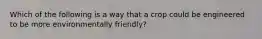 Which of the following is a way that a crop could be engineered to be more environmentally friendly?