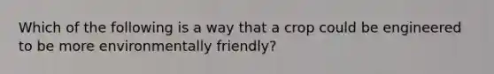 Which of the following is a way that a crop could be engineered to be more environmentally friendly?