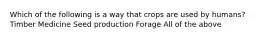 Which of the following is a way that crops are used by humans? Timber Medicine Seed production Forage All of the above