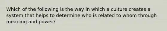 Which of the following is the way in which a culture creates a system that helps to determine who is related to whom through meaning and power?