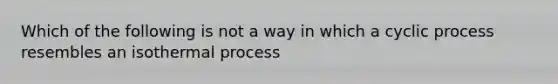 Which of the following is not a way in which a cyclic process resembles an isothermal process