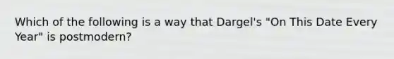 Which of the following is a way that Dargel's "On This Date Every Year" is postmodern?