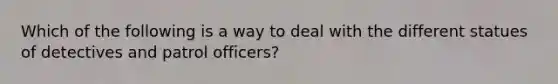 Which of the following is a way to deal with the different statues of detectives and patrol officers?