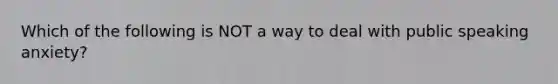 Which of the following is NOT a way to deal with public speaking anxiety?