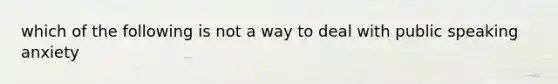 which of the following is not a way to deal with public speaking anxiety