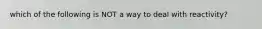 which of the following is NOT a way to deal with reactivity?