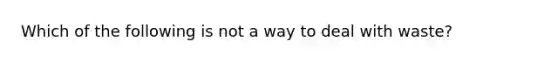Which of the following is not a way to deal with waste?