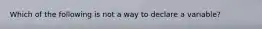 Which of the following is not a way to declare a variable?