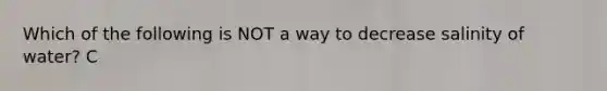 Which of the following is NOT a way to decrease salinity of water? C