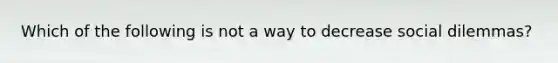 Which of the following is not a way to decrease social dilemmas?