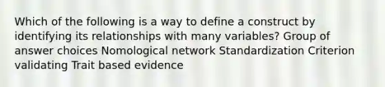 Which of the following is a way to define a construct by identifying its relationships with many variables? Group of answer choices Nomological network Standardization Criterion validating Trait based evidence