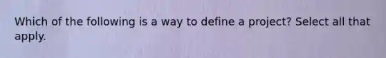 Which of the following is a way to define a project? Select all that apply.