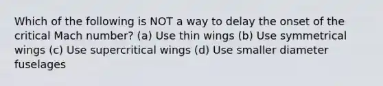 Which of the following is NOT a way to delay the onset of the critical Mach number? (a) Use thin wings (b) Use symmetrical wings (c) Use supercritical wings (d) Use smaller diameter fuselages