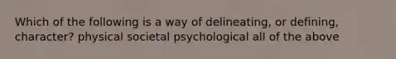 Which of the following is a way of delineating, or defining, character? physical societal psychological all of the above