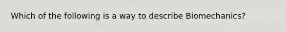 Which of the following is a way to describe Biomechanics?