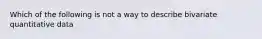 Which of the following is not a way to describe bivariate quantitative data