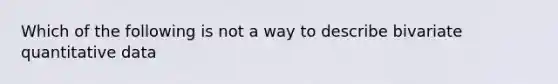 Which of the following is not a way to describe bivariate quantitative data