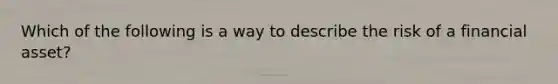 Which of the following is a way to describe the risk of a financial asset?