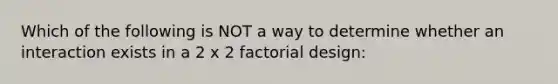 Which of the following is NOT a way to determine whether an interaction exists in a 2 x 2 factorial design: