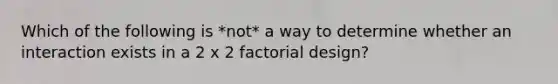 Which of the following is *not* a way to determine whether an interaction exists in a 2 x 2 factorial design?