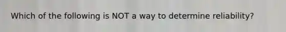 Which of the following is NOT a way to determine reliability?