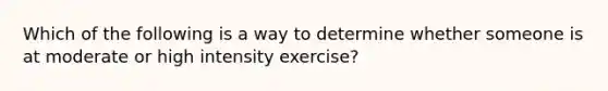 Which of the following is a way to determine whether someone is at moderate or high intensity exercise?