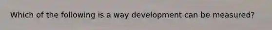 Which of the following is a way development can be measured?