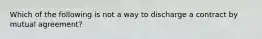 Which of the following is not a way to discharge a contract by mutual agreement?