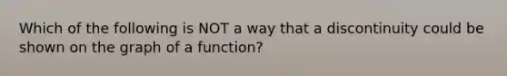 Which of the following is NOT a way that a discontinuity could be shown on the graph of a function?