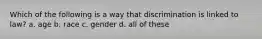 Which of the following is a way that discrimination is linked to law? a. age b. race c. gender d. all of these