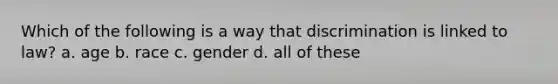 Which of the following is a way that discrimination is linked to law? a. age b. race c. gender d. all of these