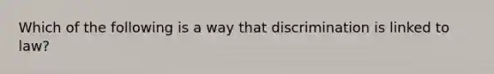 Which of the following is a way that discrimination is linked to law?