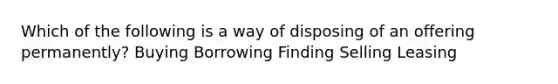 Which of the following is a way of disposing of an offering permanently? Buying Borrowing Finding Selling Leasing